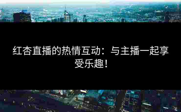 红杏直播的热情互动：与主播一起享受乐趣！