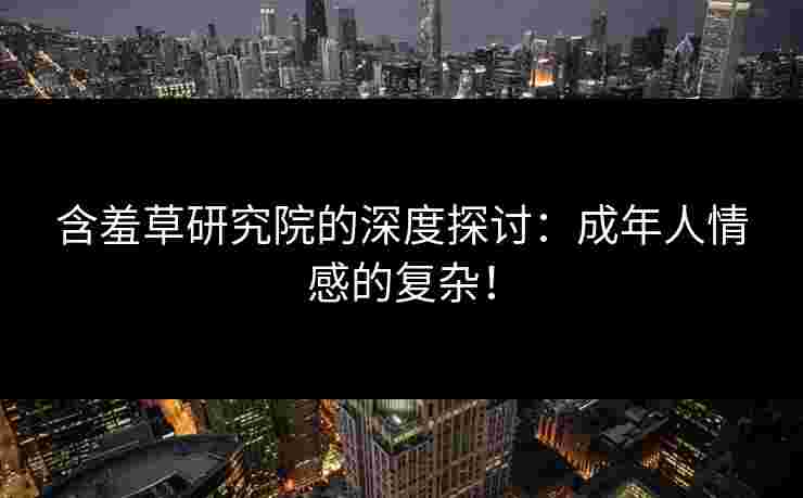 含羞草研究院的深度探讨：成年人情感的复杂！