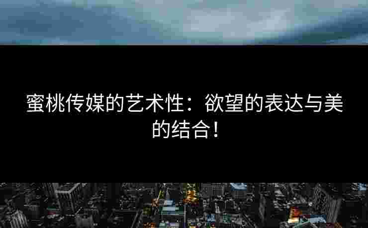 蜜桃传媒的艺术性：欲望的表达与美的结合！