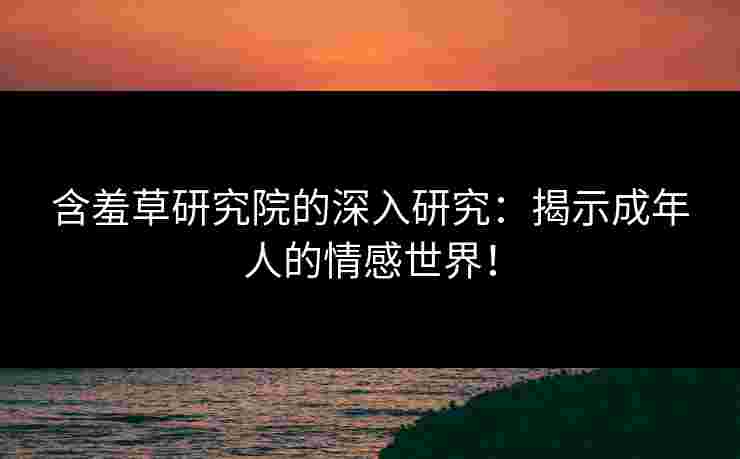 含羞草研究院的深入研究：揭示成年人的情感世界！