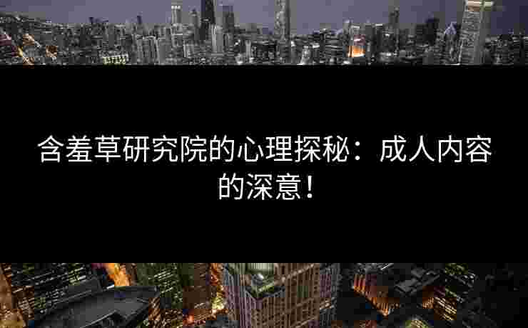 含羞草研究院的心理探秘：成人内容的深意！
