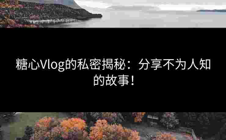糖心Vlog的私密揭秘：分享不为人知的故事！