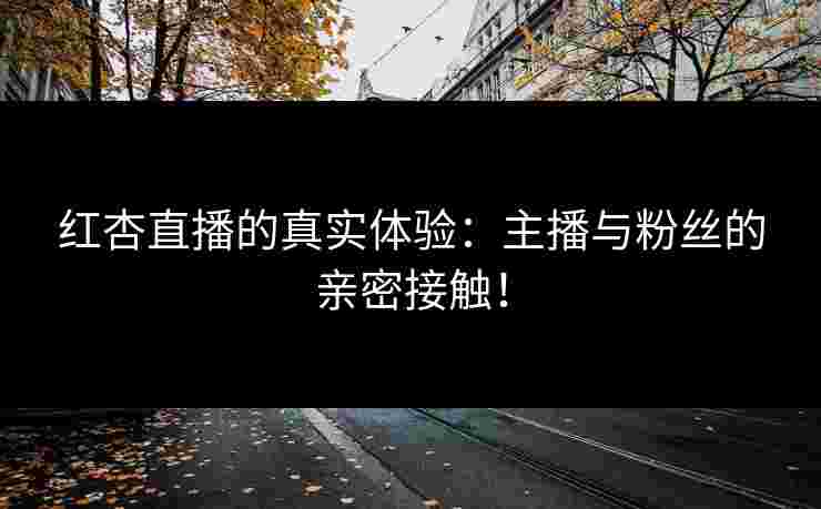 红杏直播的真实体验：主播与粉丝的亲密接触！