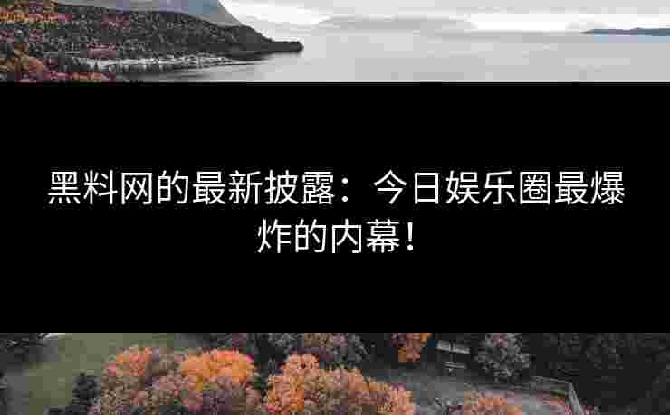 黑料网的最新披露：今日娱乐圈最爆炸的内幕！