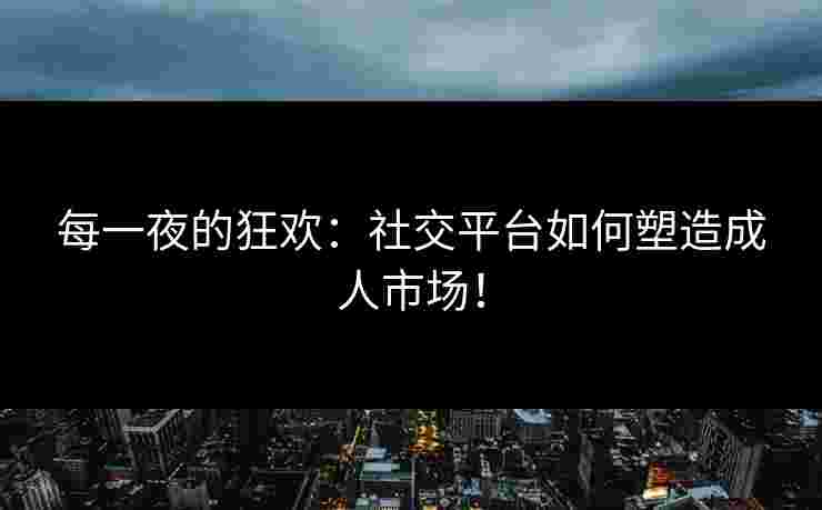 每一夜的狂欢：社交平台如何塑造成人市场！
