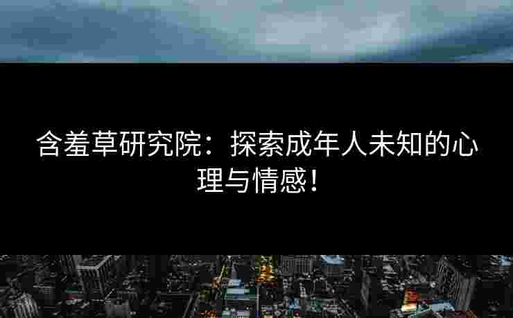 含羞草研究院：探索成年人未知的心理与情感！