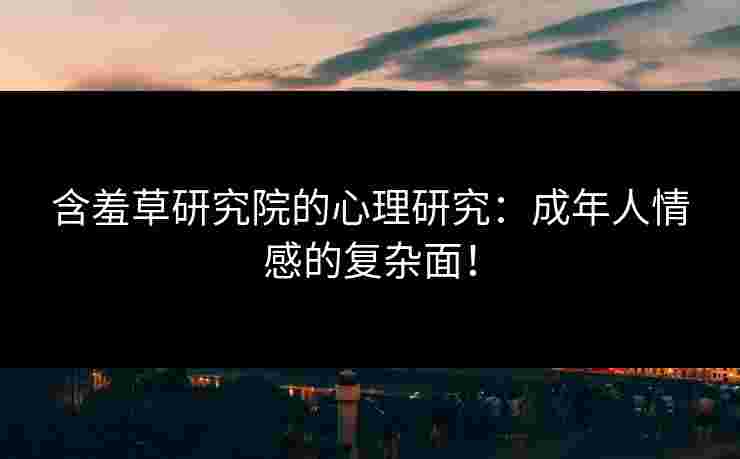 含羞草研究院的心理研究：成年人情感的复杂面！