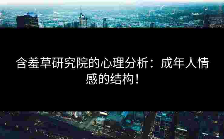 含羞草研究院的心理分析：成年人情感的结构！