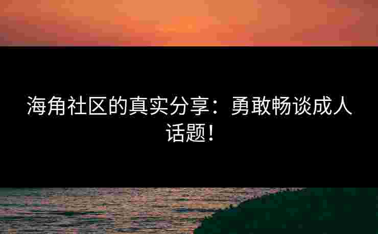 海角社区的真实分享：勇敢畅谈成人话题！