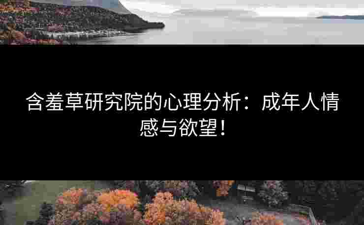 含羞草研究院的心理分析：成年人情感与欲望！