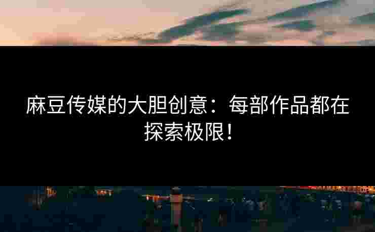 麻豆传媒的大胆创意：每部作品都在探索极限！