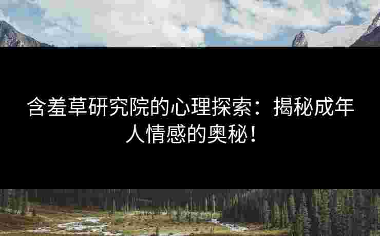 含羞草研究院的心理探索：揭秘成年人情感的奥秘！