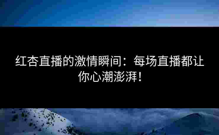 红杏直播的激情瞬间：每场直播都让你心潮澎湃！