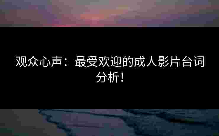 观众心声：最受欢迎的成人影片台词分析！