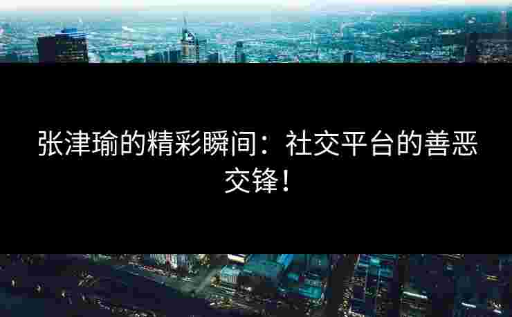 张津瑜的精彩瞬间：社交平台的善恶交锋！