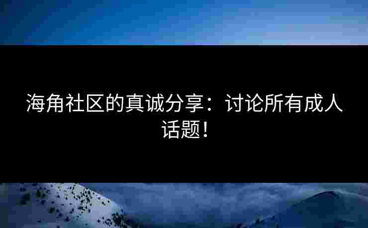 海角社区的真诚分享：讨论所有成人话题！
