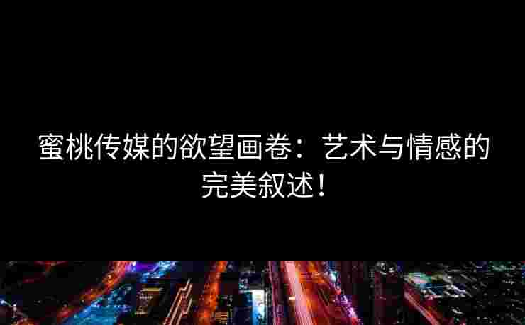 蜜桃传媒的欲望画卷：艺术与情感的完美叙述！