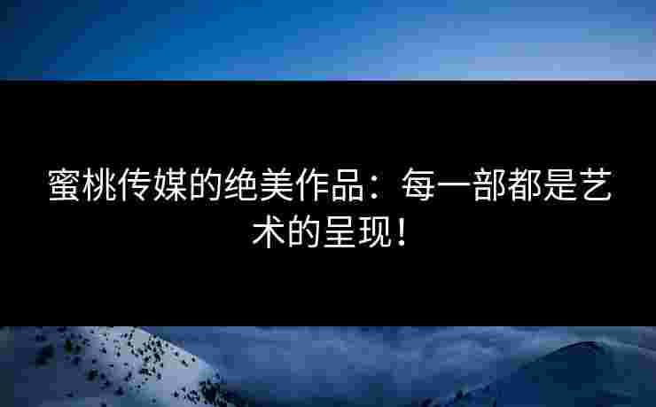 蜜桃传媒的绝美作品：每一部都是艺术的呈现！