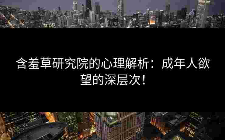 含羞草研究院的心理解析：成年人欲望的深层次！