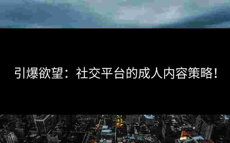 引爆欲望：社交平台的成人内容策略！