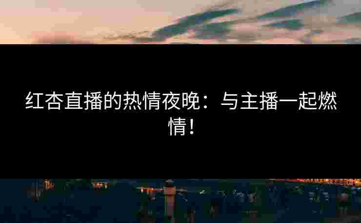 红杏直播的热情夜晚：与主播一起燃情！