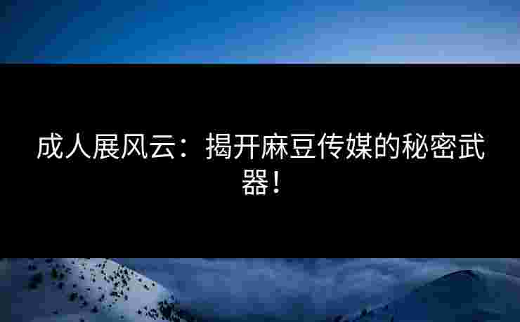 成人展风云：揭开麻豆传媒的秘密武器！