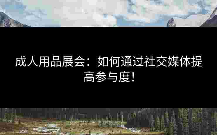成人用品展会：如何通过社交媒体提高参与度！