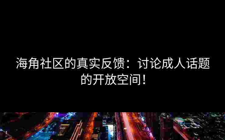 海角社区的真实反馈：讨论成人话题的开放空间！