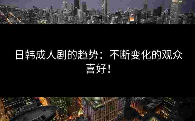 日韩成人剧的趋势：不断变化的观众喜好！