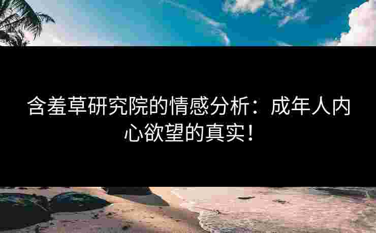 含羞草研究院的情感分析：成年人内心欲望的真实！