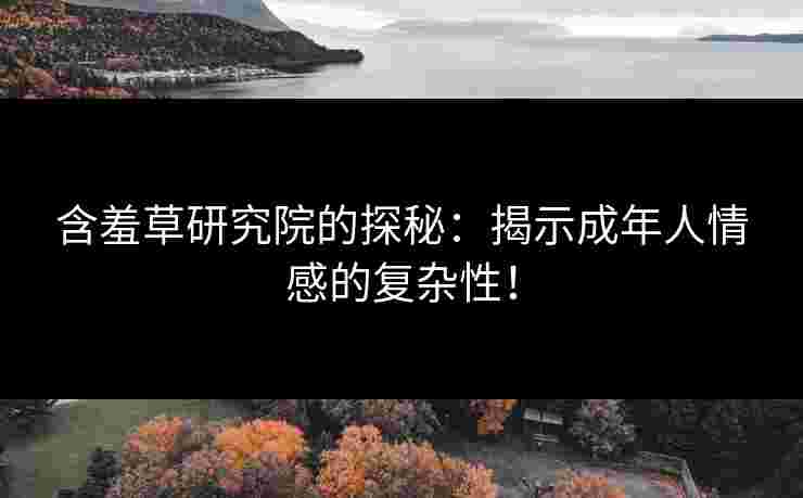 含羞草研究院的探秘：揭示成年人情感的复杂性！