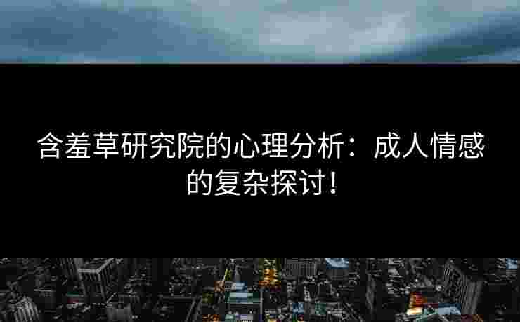 含羞草研究院的心理分析：成人情感的复杂探讨！