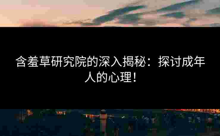 含羞草研究院的深入揭秘：探讨成年人的心理！