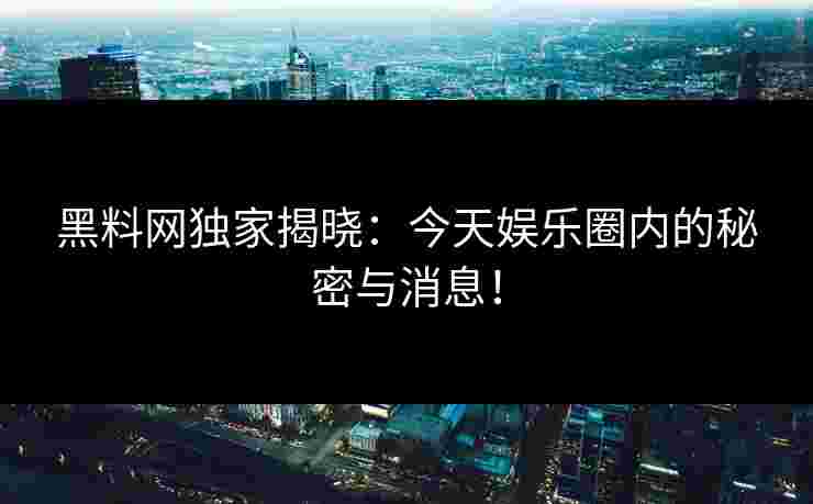 黑料网独家揭晓：今天娱乐圈内的秘密与消息！