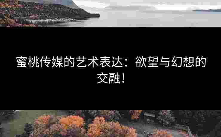 蜜桃传媒的艺术表达：欲望与幻想的交融！