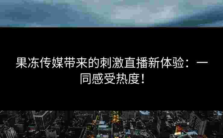 果冻传媒带来的刺激直播新体验：一同感受热度！