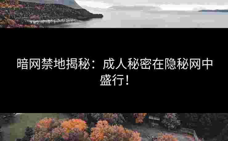 暗网禁地揭秘：成人秘密在隐秘网中盛行！