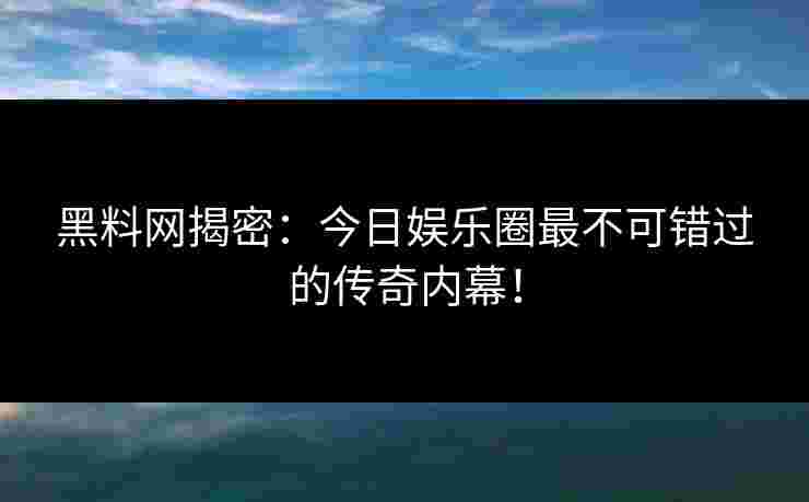 黑料网揭密：今日娱乐圈最不可错过的传奇内幕！
