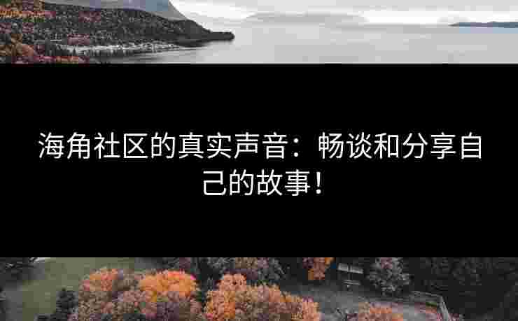海角社区的真实声音：畅谈和分享自己的故事！