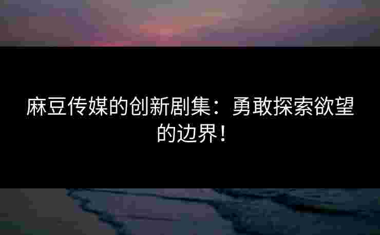 麻豆传媒的创新剧集：勇敢探索欲望的边界！
