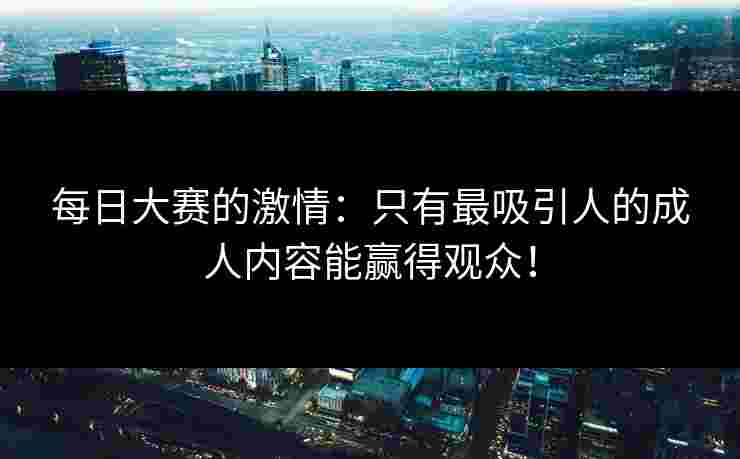 每日大赛的激情：只有最吸引人的成人内容能赢得观众！