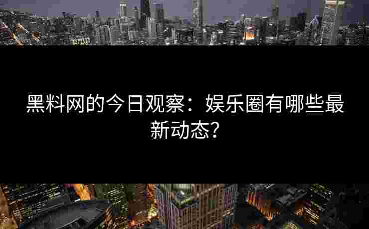 黑料网的今日观察：娱乐圈有哪些最新动态？