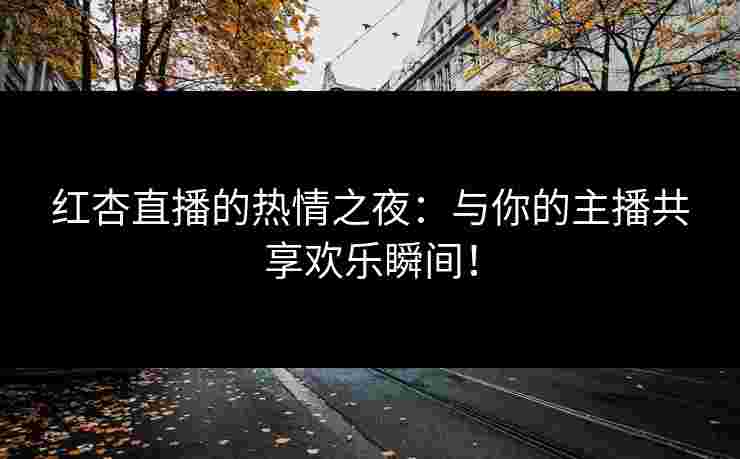 红杏直播的热情之夜：与你的主播共享欢乐瞬间！