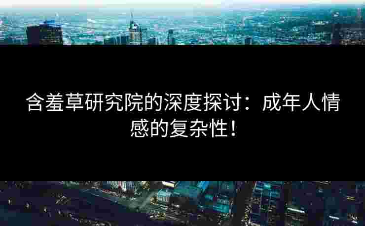 含羞草研究院的深度探讨：成年人情感的复杂性！