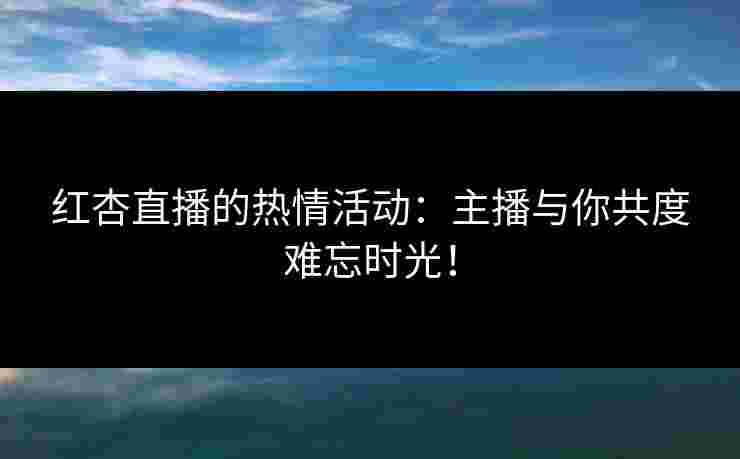 红杏直播的热情活动:主播与你共度难忘时光! 红杏直播的热情活动:主播与你共度难忘时光!