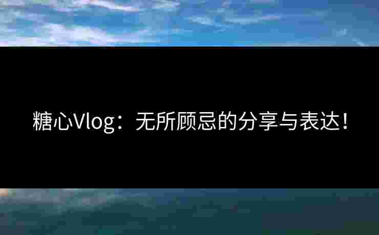 糖心Vlog：无所顾忌的分享与表达！