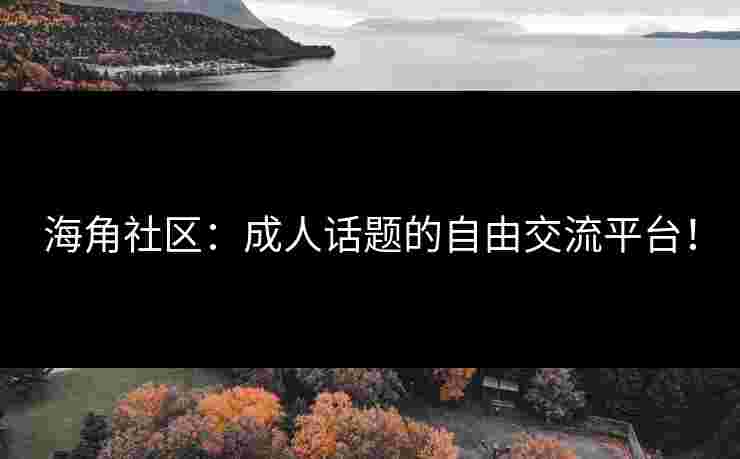 海角社区：成人话题的自由交流平台！
