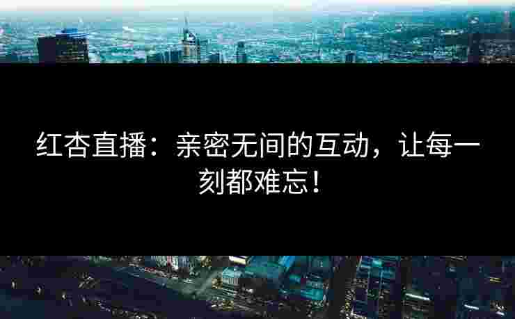 红杏直播：亲密无间的互动，让每一刻都难忘！