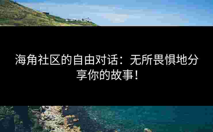 海角社区的自由对话：无所畏惧地分享你的故事！
