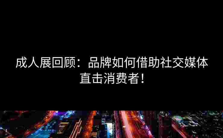 成人展回顾：品牌如何借助社交媒体直击消费者！